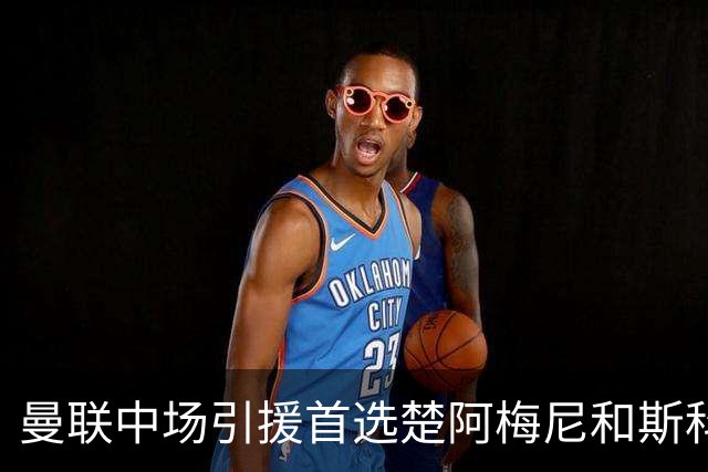 曼联中场引援首选楚阿梅尼和斯科特 与热刺抢荷兰边锋