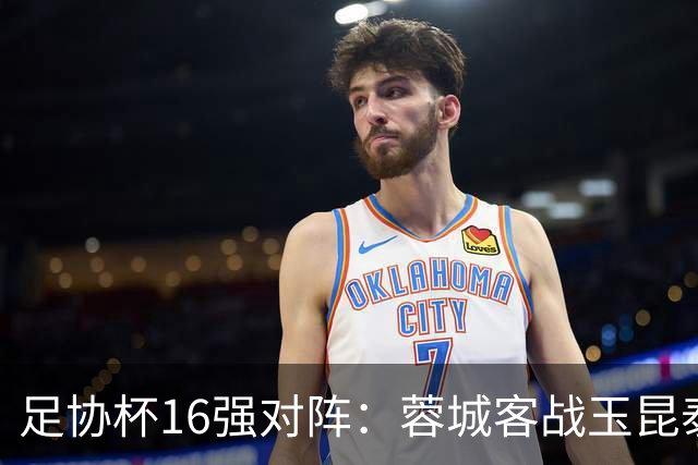 足协杯16强对阵：蓉城客战玉昆泰山战三镇 国安遭遇中乙队