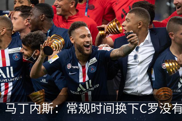 马丁内斯：常规时间换下C罗没有意义，我将带着感激和骄傲离开