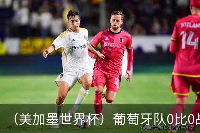 （美加墨世界杯）葡萄牙队0比0战平哥伦比亚队 两队携手出线